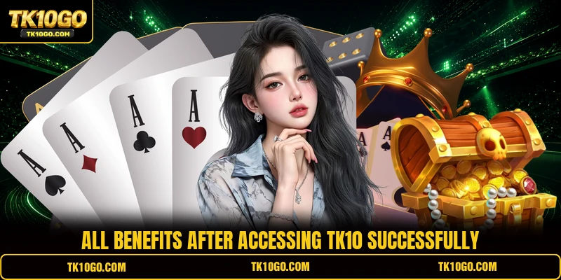 All benefits after accessing TK10 successfully