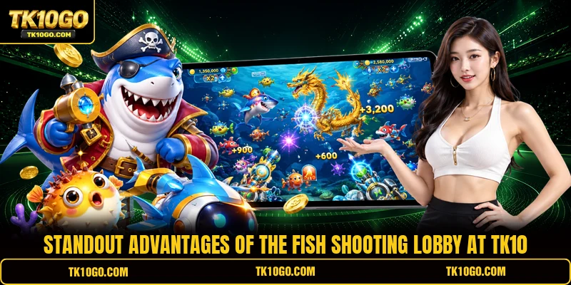 Standout advantages of the fish shooting lobby at TK10